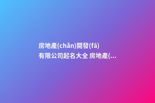 房地產(chǎn)開發(fā)有限公司起名大全 房地產(chǎn)公司起名字-第1張-公司起名-玄機(jī)派